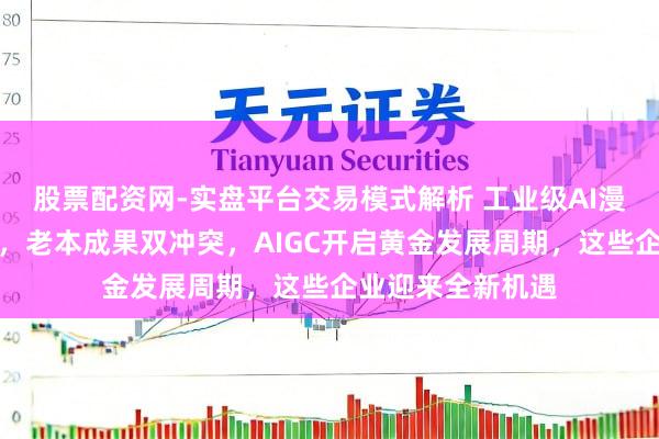 股票配资网-实盘平台交易模式解析 工业级AI漫剧平台重磅落地，老本成果双冲突，AIGC开启黄金发展周期，这些企业迎来全新机遇