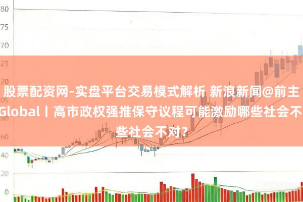 股票配资网-实盘平台交易模式解析 新浪新闻@前主编 Global丨高市政权强推保守议程可能激励哪些社会不对？