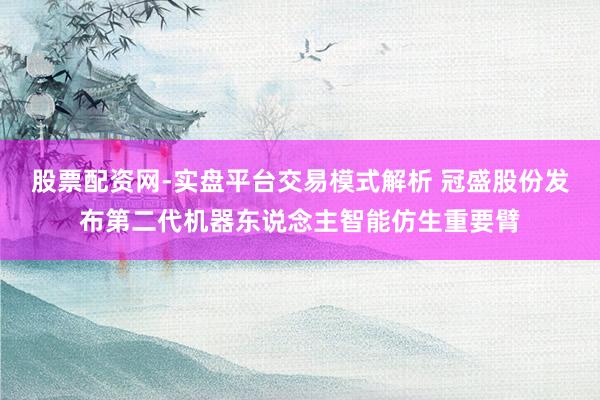 股票配资网-实盘平台交易模式解析 冠盛股份发布第二代机器东说念主智能仿生重要臂