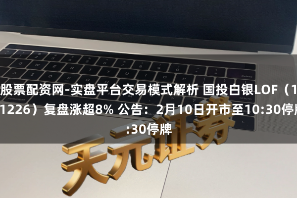 股票配资网-实盘平台交易模式解析 国投白银LOF（161226）复盘涨超8% 公告：2月10日开市至10:30停牌