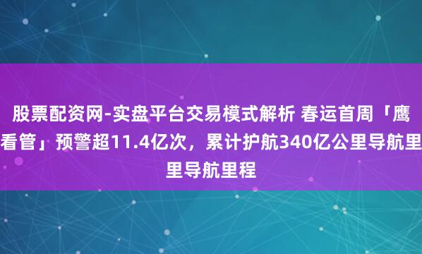 股票配资网-实盘平台交易模式解析 春运首周「鹰眼看管」预警超11.4亿次，累计护航340亿公里导航里程
