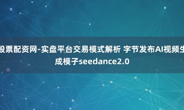 股票配资网-实盘平台交易模式解析 字节发布AI视频生成模子seedance2.0