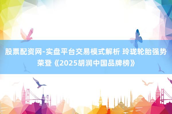 股票配资网-实盘平台交易模式解析 玲珑轮胎强势荣登《2025胡润中国品牌榜》