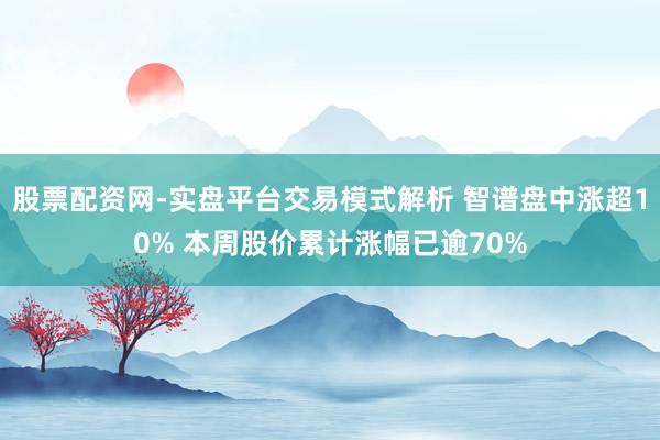 股票配资网-实盘平台交易模式解析 智谱盘中涨超10% 本周股价累计涨幅已逾70%