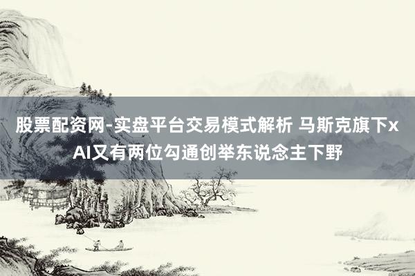 股票配资网-实盘平台交易模式解析 马斯克旗下xAI又有两位勾通创举东说念主下野