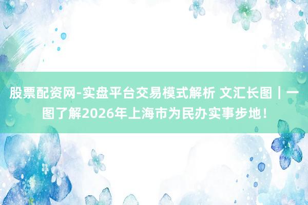 股票配资网-实盘平台交易模式解析 文汇长图｜一图了解2026年上海市为民办实事步地！