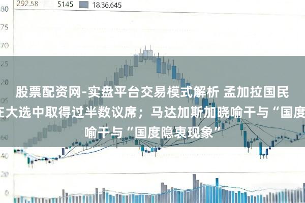 股票配资网-实盘平台交易模式解析 孟加拉国民族方针党在大选中取得过半数议席；马达加斯加晓喻干与“国度隐衷现象”