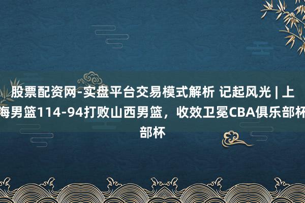 股票配资网-实盘平台交易模式解析 记起风光 | 上海男篮114-94打败山西男篮，收效卫冕CBA俱乐部杯
