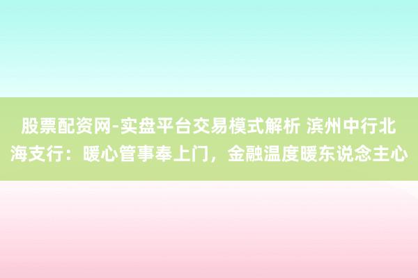 股票配资网-实盘平台交易模式解析 滨州中行北海支行：暖心管事奉上门，金融温度暖东说念主心