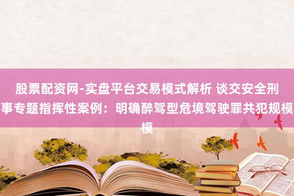 股票配资网-实盘平台交易模式解析 谈交安全刑事专题指挥性案例：明确醉驾型危境驾驶罪共犯规模