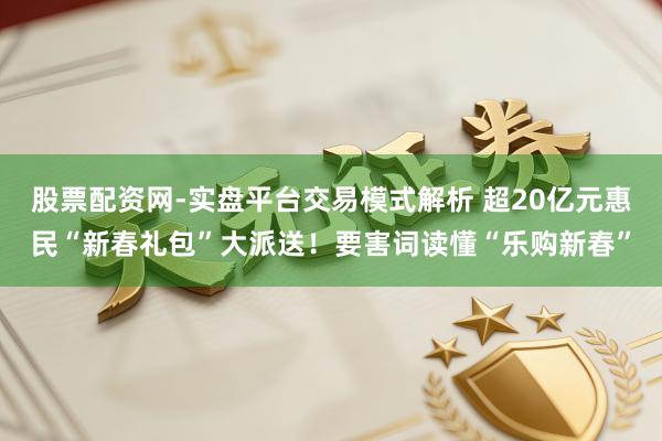 股票配资网-实盘平台交易模式解析 超20亿元惠民“新春礼包”大派送！要害词读懂“乐购新春”