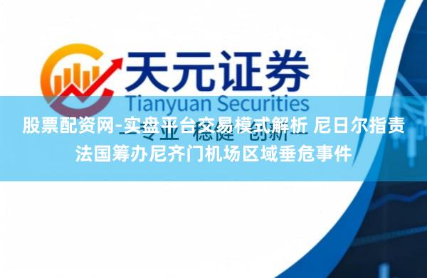 股票配资网-实盘平台交易模式解析 尼日尔指责法国筹办尼齐门机场区域垂危事件