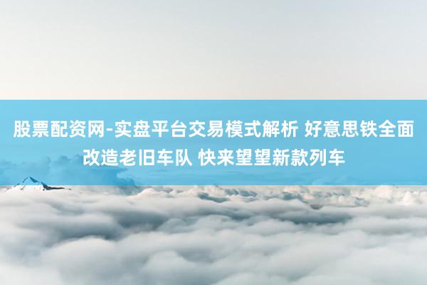 股票配资网-实盘平台交易模式解析 好意思铁全面改造老旧车队 快来望望新款列车