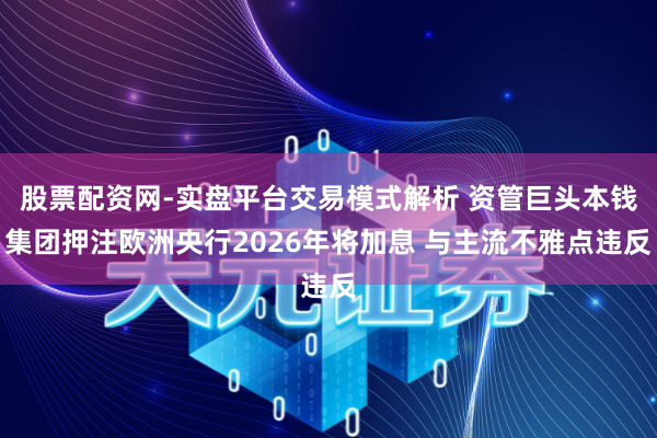股票配资网-实盘平台交易模式解析 资管巨头本钱集团押注欧洲央行2026年将加息 与主流不雅点违反