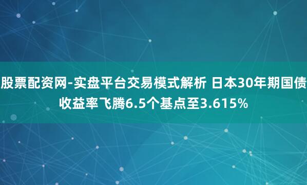 股票配资网-实盘平台交易模式解析 日本30年期国债收益率飞腾6.5个基点至3.615%
