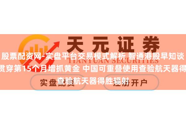 股票配资网-实盘平台交易模式解析 智通港股早知谈 | 央行贯穿第15个月增抓黄金 中国可重叠使用查验航天器得胜辐射