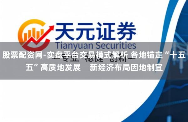股票配资网-实盘平台交易模式解析 各地锚定“十五五”高质地发展    新经济布局因地制宜
