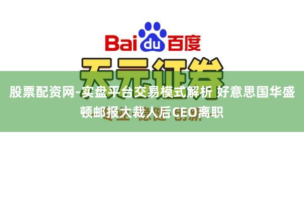 股票配资网-实盘平台交易模式解析 好意思国华盛顿邮报大裁人后CEO离职