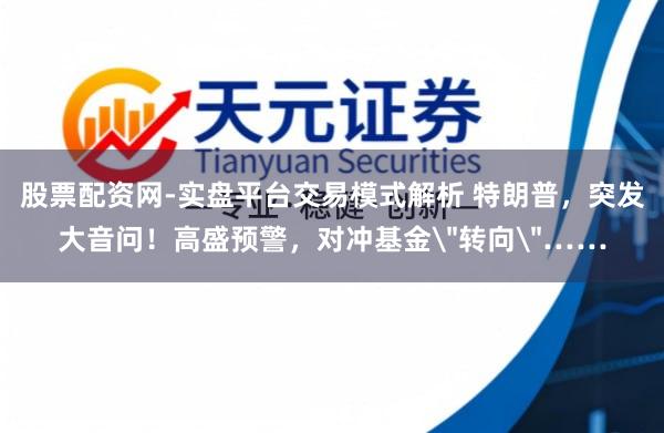 股票配资网-实盘平台交易模式解析 特朗普，突发大音问！高盛预警，对冲基金＂转向＂……