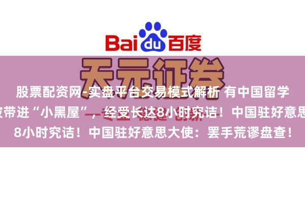 股票配资网-实盘平台交易模式解析 有中国留学生入境好意思国，却被带进“小黑屋”，经受长达8小时究诘！中国驻好意思大使：罢手荒谬盘查！