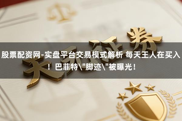 股票配资网-实盘平台交易模式解析 每天王人在买入！巴菲特＂脚迹＂被曝光！
