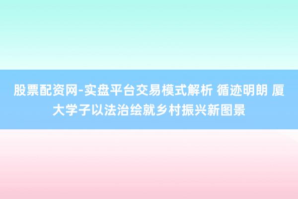 股票配资网-实盘平台交易模式解析 循迹明朗 厦大学子以法治绘就乡村振兴新图景
