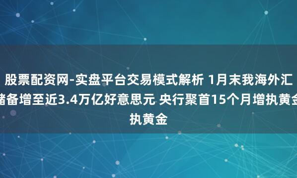 股票配资网-实盘平台交易模式解析 1月末我海外汇储备增至近3.4万亿好意思元 央行聚首15个月增执黄金