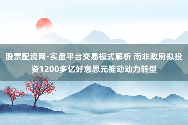 股票配资网-实盘平台交易模式解析 南非政府拟投资1200多亿好意思元推动动力转型