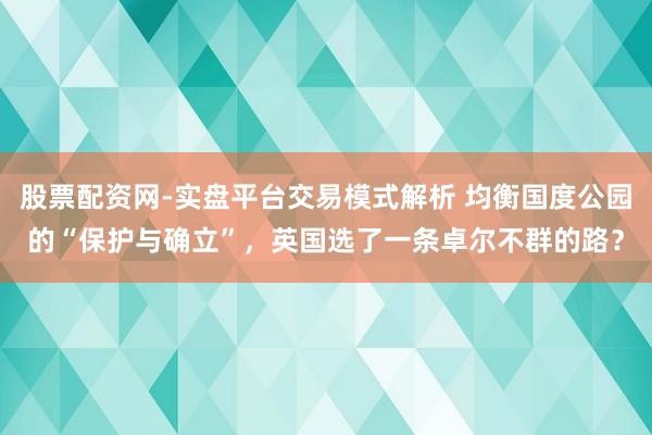 股票配资网-实盘平台交易模式解析 均衡国度公园的“保护与确立”，英国选了一条卓尔不群的路？