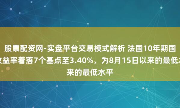 股票配资网-实盘平台交易模式解析 法国10年期国债收益率着落7个基点至3.40%，为8月15日以来的最低水平
