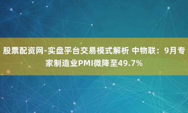 股票配资网-实盘平台交易模式解析 中物联：9月专家制造业PMI微降至49.7%
