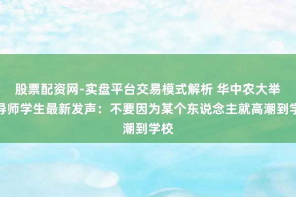 股票配资网-实盘平台交易模式解析 华中农大举报导师学生最新发声：不要因为某个东说念主就高潮到学校