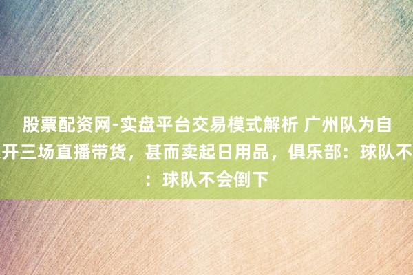 股票配资网-实盘平台交易模式解析 广州队为自救一天开三场直播带货，甚而卖起日用品，俱乐部：球队不会倒下
