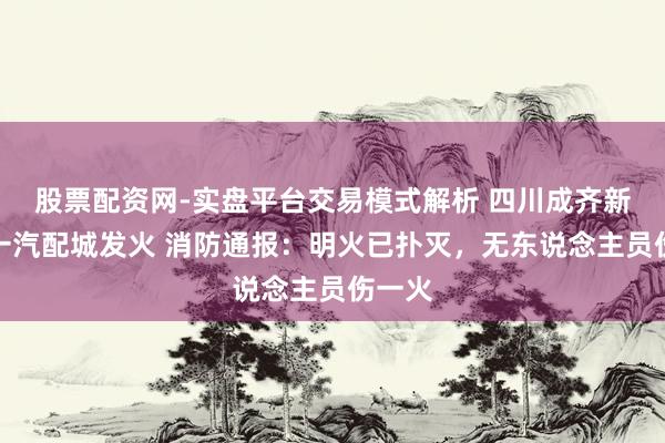 股票配资网-实盘平台交易模式解析 四川成齐新齐区一汽配城发火 消防通报：明火已扑灭，无东说念主员伤一火