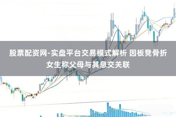 股票配资网-实盘平台交易模式解析 因板凳骨折女生称父母与其息交关联