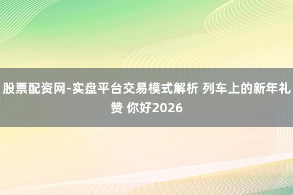 股票配资网-实盘平台交易模式解析 列车上的新年礼赞 你好2026