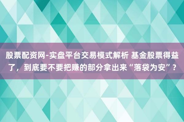 股票配资网-实盘平台交易模式解析 基金股票得益了，到底要不要把赚的部分拿出来“落袋为安”？