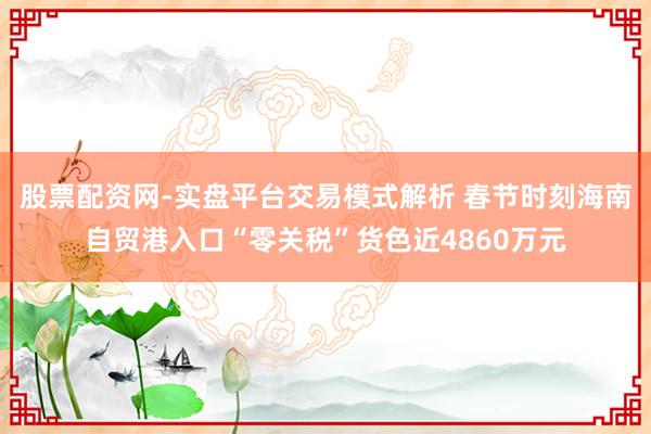 股票配资网-实盘平台交易模式解析 春节时刻海南自贸港入口“零关税”货色近4860万元