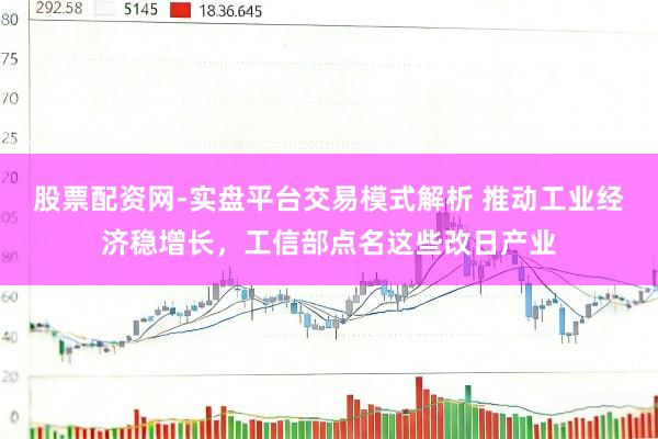 股票配资网-实盘平台交易模式解析 推动工业经济稳增长，工信部点名这些改日产业