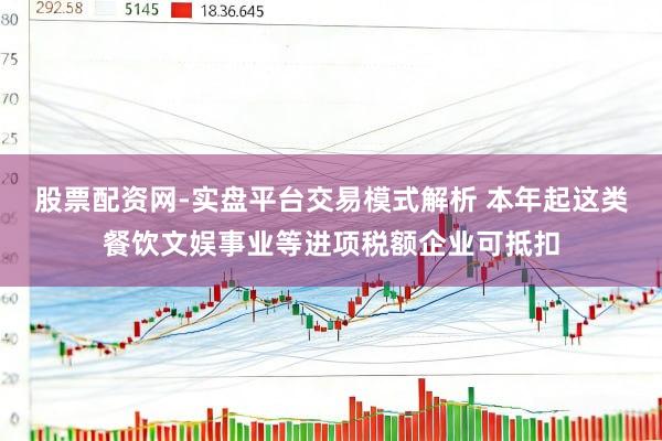 股票配资网-实盘平台交易模式解析 本年起这类餐饮文娱事业等进项税额企业可抵扣
