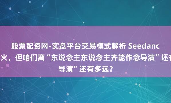 股票配资网-实盘平台交易模式解析 Seedance2.0爆火，但咱们离“东说念主东说念主齐能作念导演”还有多远？