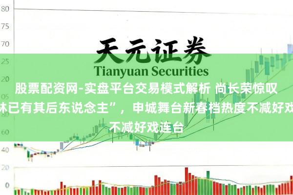 股票配资网-实盘平台交易模式解析 尚长荣惊叹“艺林已有其后东说念主”，申城舞台新春档热度不减好戏连台