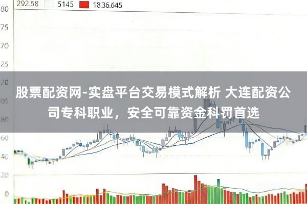 股票配资网-实盘平台交易模式解析 大连配资公司专科职业，安全可靠资金科罚首选