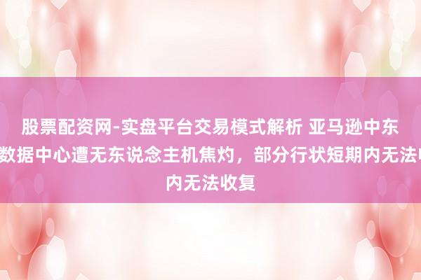 股票配资网-实盘平台交易模式解析 亚马逊中东3座数据中心遭无东说念主机焦灼，部分行状短期内无法收复