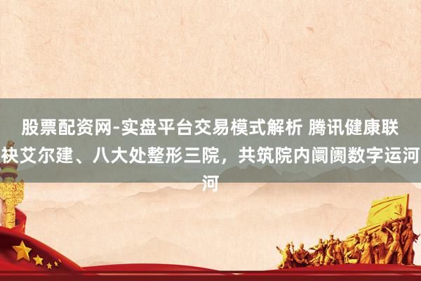 股票配资网-实盘平台交易模式解析 腾讯健康联袂艾尔建、八大处整形三院，共筑院内阛阓数字运河