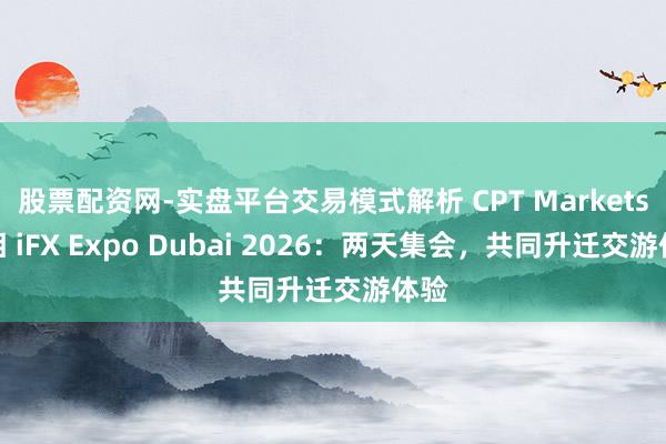 股票配资网-实盘平台交易模式解析 CPT Markets亮相 iFX Expo Dubai 2026：两天集会，共同升迁交游体验