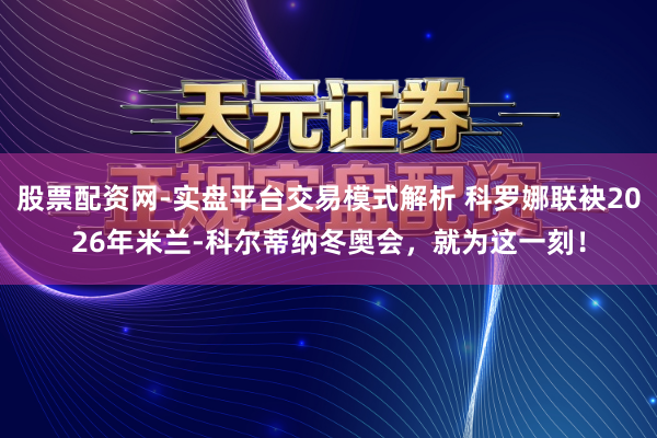 股票配资网-实盘平台交易模式解析 科罗娜联袂2026年米兰-科尔蒂纳冬奥会，就为这一刻！