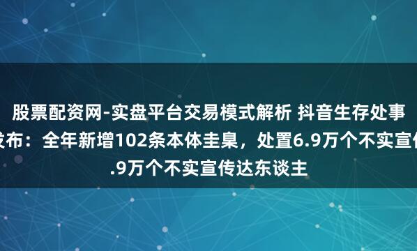 股票配资网-实盘平台交易模式解析 抖音生存处事数据求教发布：全年新增102条本体圭臬，处置6.9万个不实宣传达东谈主