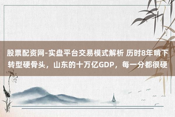 股票配资网-实盘平台交易模式解析 历时8年啃下转型硬骨头，山东的十万亿GDP，每一分都很硬
