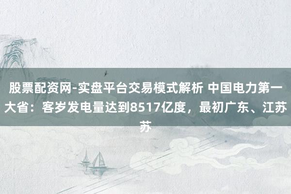 股票配资网-实盘平台交易模式解析 中国电力第一大省：客岁发电量达到8517亿度，最初广东、江苏